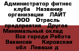 Администратор фитнес-клуба › Название организации ­ ЛАЙТ, ООО › Отрасль предприятия ­ Другое › Минимальный оклад ­ 17 000 - Все города Работа » Вакансии   . Кировская обл.,Леваши д.